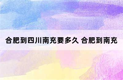 合肥到四川南充要多久 合肥到南充